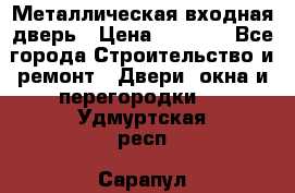 Металлическая входная дверь › Цена ­ 8 000 - Все города Строительство и ремонт » Двери, окна и перегородки   . Удмуртская респ.,Сарапул г.